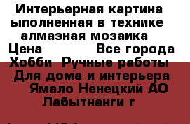 Интерьерная картина, ыполненная в технике - алмазная мозаика. › Цена ­ 7 000 - Все города Хобби. Ручные работы » Для дома и интерьера   . Ямало-Ненецкий АО,Лабытнанги г.